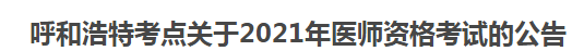 呼和浩特考點關于2021年醫(yī)師資格考試的公告