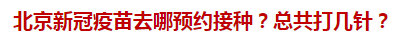 北京新冠疫苗去哪預(yù)約接種？總共打幾針？