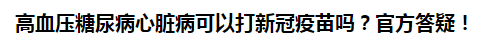 高血壓糖尿病心臟病可以打新冠疫苗嗎？官方答疑！