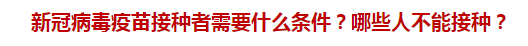 新冠病毒疫苗接種者需要什么條件？哪些人不能接種？