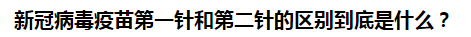 新冠病毒疫苗第一針和第二針的區(qū)別到底是什么？