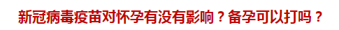 新冠病毒疫苗對(duì)懷孕有沒(méi)有影響？備孕可以打嗎？