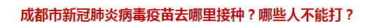 成都市新冠肺炎病毒疫苗去哪里接種？哪些人不能打？