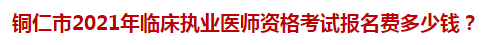 銅仁市2021年臨床執(zhí)業(yè)醫(yī)師資格考試報名費多少錢？