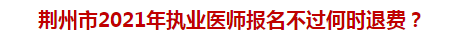 荊州市2021年執(zhí)業(yè)醫(yī)師報名不過何時退費？