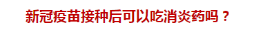 新冠疫苗接種后可以吃消炎藥嗎？