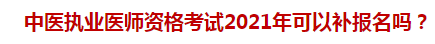 中醫(yī)執(zhí)業(yè)醫(yī)師資格考試2021年可以補(bǔ)報(bào)名嗎？