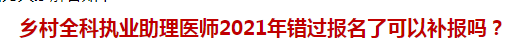 鄉(xiāng)村全科執(zhí)業(yè)助理醫(yī)師2021年錯(cuò)過(guò)報(bào)名了可以補(bǔ)報(bào)嗎？