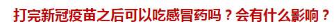 打完新冠疫苗之后可以吃感冒藥嗎？會(huì)有什么影響？