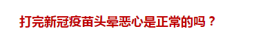 打完新冠疫苗頭暈惡心是正常的嗎？