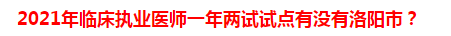 2021年臨床執(zhí)業(yè)醫(yī)師一年兩試試點(diǎn)有沒(méi)有洛陽(yáng)市？