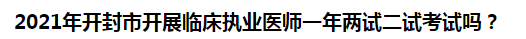 2021年開封市開展臨床執(zhí)業(yè)醫(yī)師一年兩試二試考試嗎？