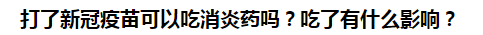 打了新冠疫苗可以吃消炎藥嗎？吃了有什么影響？