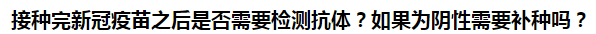 接種完新冠疫苗之后是否需要檢測抗體？如果為陰性需要補種嗎？