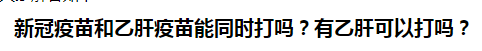 新冠疫苗和乙肝疫苗能同時打嗎？有乙肝可以打嗎？