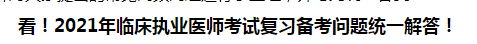 看！2021年臨床執(zhí)業(yè)醫(yī)師考試復(fù)習(xí)備考問題統(tǒng)一解答！