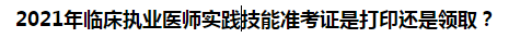 2021年臨床執(zhí)業(yè)醫(yī)師實(shí)踐技能準(zhǔn)考證是打印還是領(lǐng)??？