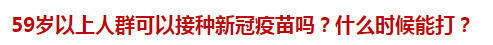 59歲以上人群可以接種新冠疫苗嗎？什么時候能打？