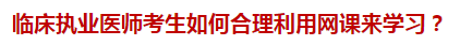 臨床執(zhí)業(yè)醫(yī)師考生如何合理利用網(wǎng)課來學(xué)習(xí)？