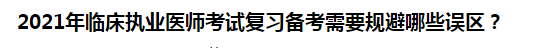 2021年臨床執(zhí)業(yè)醫(yī)師考試復習備考需要規(guī)避哪些誤區(qū)？