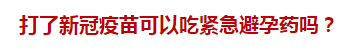 打了新冠疫苗可以吃緊急避孕藥嗎？