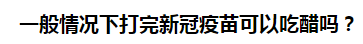 一般情況下打完新冠疫苗可以吃醋嗎？