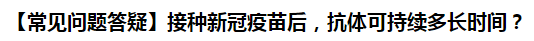 【常見問題答疑】接種新冠疫苗后，抗體可持續(xù)多長(zhǎng)時(shí)間？