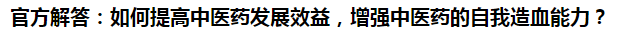 官方解答：如何提高中醫(yī)藥發(fā)展效益，增強(qiáng)中醫(yī)藥的自我造血能力？