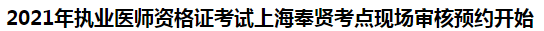 2021年執(zhí)業(yè)醫(yī)師資格證考試上海奉賢考點現(xiàn)場審核預約開始