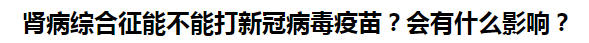 腎病綜合征能不能打新冠病毒疫苗？會有什么影響？