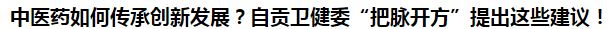 中醫(yī)藥如何傳承創(chuàng)新發(fā)展？自貢衛(wèi)健委“把脈開方”提出這些建議！