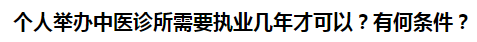 個人舉辦中醫(yī)診所需要執(zhí)業(yè)幾年才可以？有何條件？