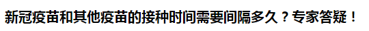 新冠疫苗和其他疫苗的接種時(shí)間需要間隔多久？專家答疑！