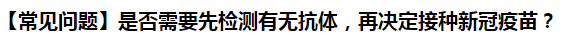 【常見問題】是否需要先檢測有無抗體，再?zèng)Q定接種新冠疫苗？