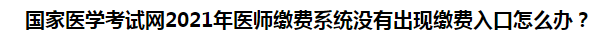 國家醫(yī)學(xué)考試網(wǎng)2021年醫(yī)師繳費(fèi)系統(tǒng)沒有出現(xiàn)繳費(fèi)入口怎么辦？