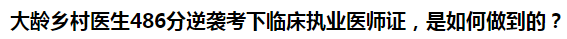 大齡鄉(xiāng)村醫(yī)生486分逆襲考下臨床執(zhí)業(yè)醫(yī)師證，是如何做到的？