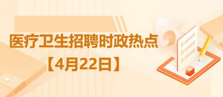 醫(yī)療衛(wèi)生招聘時事政治：2023年4月22日時政熱點整理