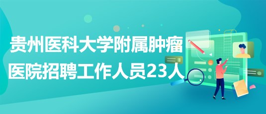 貴州醫(yī)科大學附屬腫瘤醫(yī)院2023年招聘工作人員23人