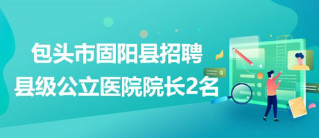 內(nèi)蒙古包頭市固陽縣2023年招聘縣級(jí)公立醫(yī)院院長2名