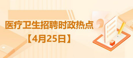 2023年醫(yī)療衛(wèi)生招聘時政熱點整理（4月25日）