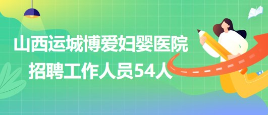 山西運城博愛婦嬰醫(yī)院2023年招聘工作人員54人