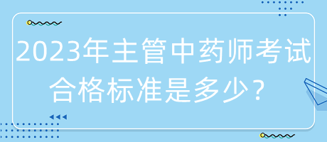 2023年主管中藥師考試合格標(biāo)準(zhǔn)是多少？