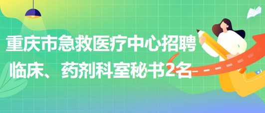 重慶市急救醫(yī)療中心招聘臨床、藥劑科室秘書2名