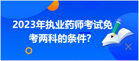2023年執(zhí)業(yè)藥師考試免考兩科的條件 內(nèi)蒙古？