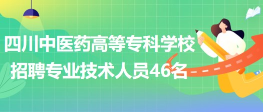 四川中醫(yī)藥高等專科學校招聘非事業(yè)編制專業(yè)技術(shù)人員46名