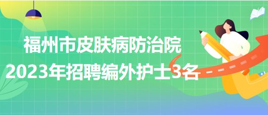 福州市皮膚病防治院2023年招聘編外護(hù)士3名