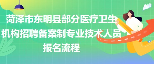 菏澤市東明縣部分醫(yī)療衛(wèi)生機構(gòu)招聘備案制專業(yè)技術(shù)人員報名流程