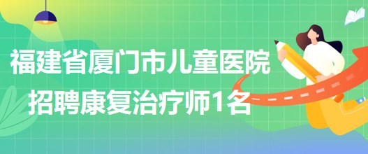 福建省廈門市兒童醫(yī)院2023年招聘康復治療師崗位1名