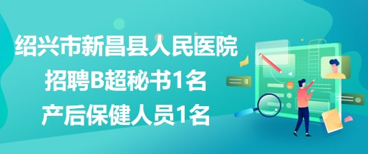 浙江省紹興市新昌縣人民醫(yī)院招聘B超秘書1名、產(chǎn)后保健人員1名