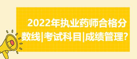 2022年執(zhí)業(yè)藥師合格分數(shù)線|考試科目|成績管理？